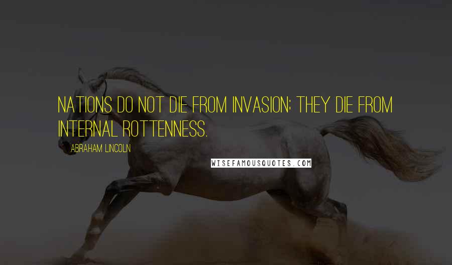 Abraham Lincoln Quotes: Nations do not die from invasion; they die from internal rottenness.