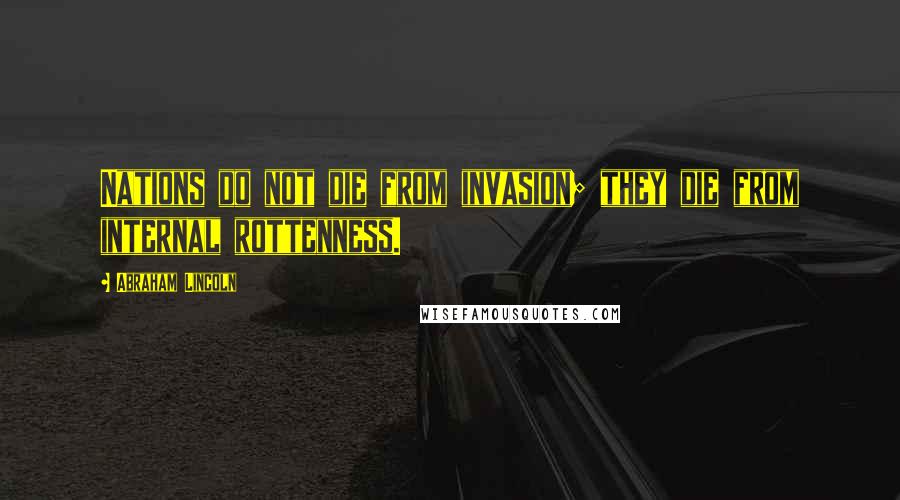 Abraham Lincoln Quotes: Nations do not die from invasion; they die from internal rottenness.