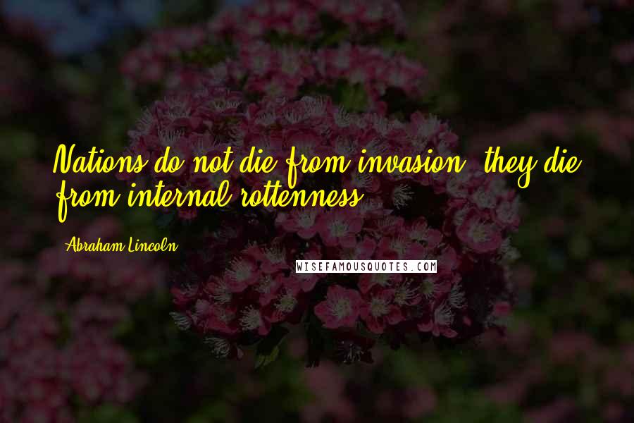Abraham Lincoln Quotes: Nations do not die from invasion; they die from internal rottenness.