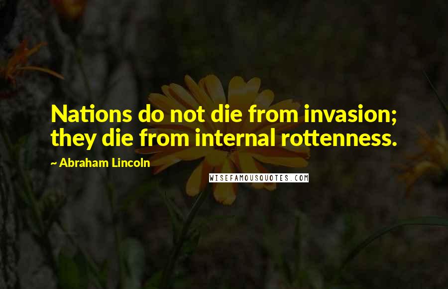 Abraham Lincoln Quotes: Nations do not die from invasion; they die from internal rottenness.
