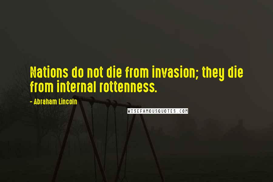 Abraham Lincoln Quotes: Nations do not die from invasion; they die from internal rottenness.