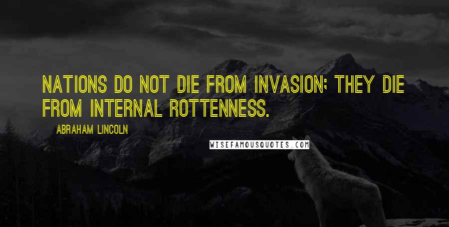 Abraham Lincoln Quotes: Nations do not die from invasion; they die from internal rottenness.