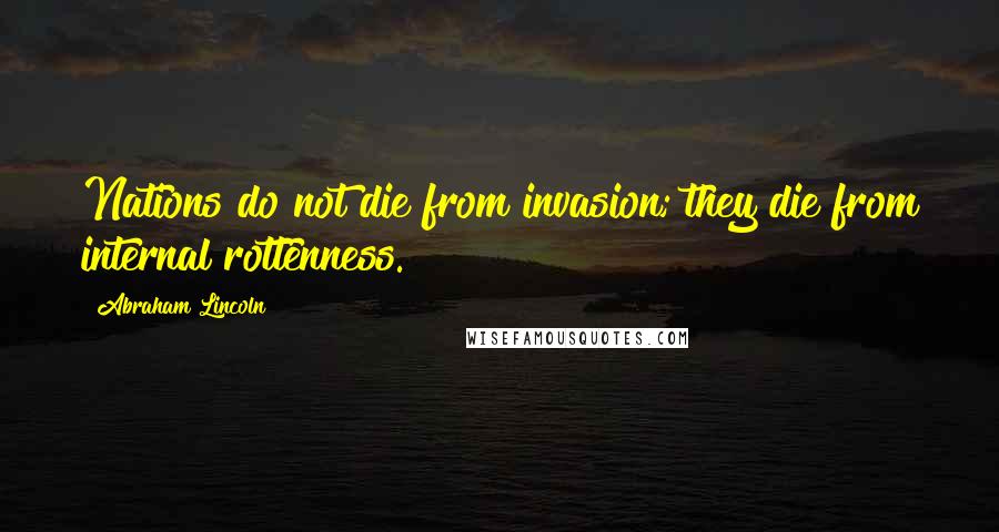 Abraham Lincoln Quotes: Nations do not die from invasion; they die from internal rottenness.