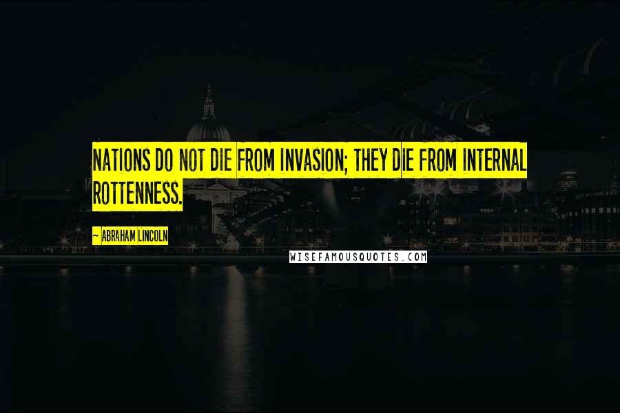 Abraham Lincoln Quotes: Nations do not die from invasion; they die from internal rottenness.