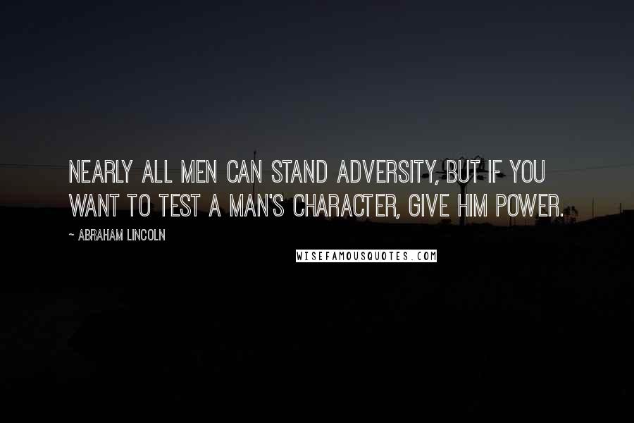 Abraham Lincoln Quotes: Nearly all men can stand adversity, but if you want to test a man's character, give him power.