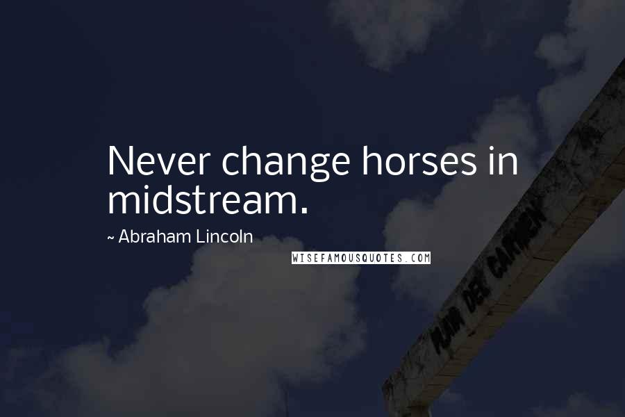 Abraham Lincoln Quotes: Never change horses in midstream.