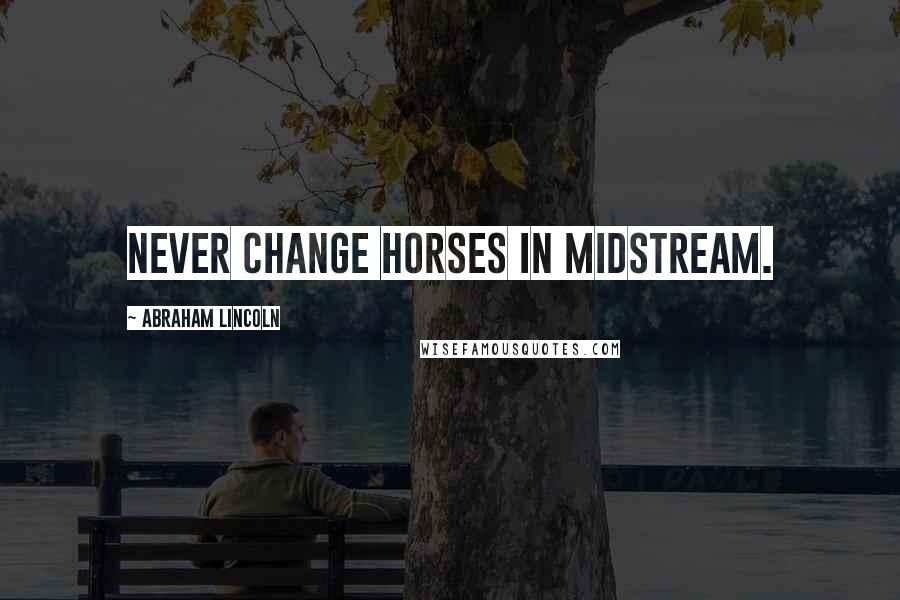 Abraham Lincoln Quotes: Never change horses in midstream.