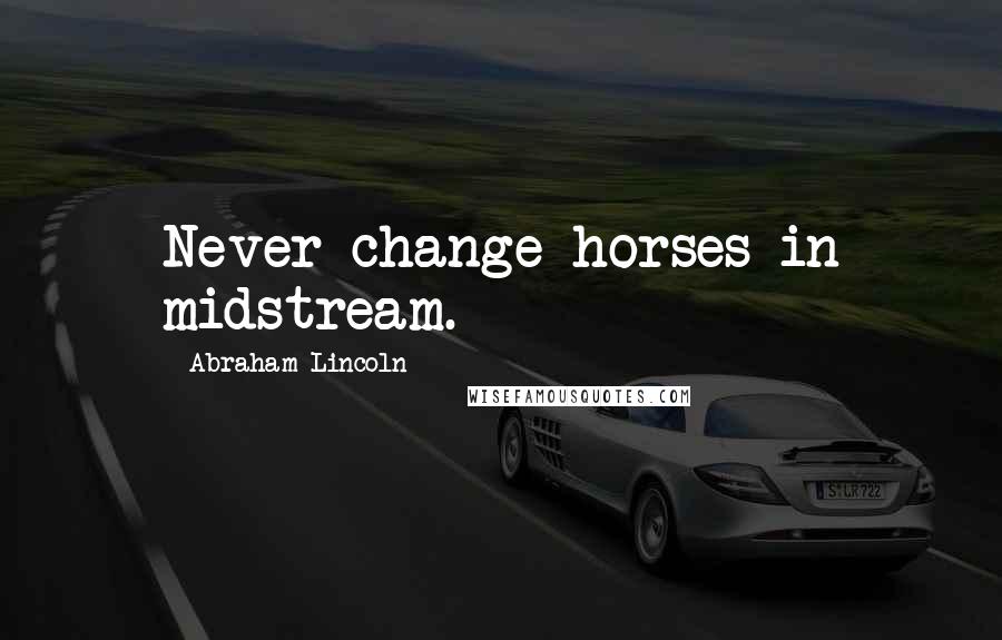Abraham Lincoln Quotes: Never change horses in midstream.