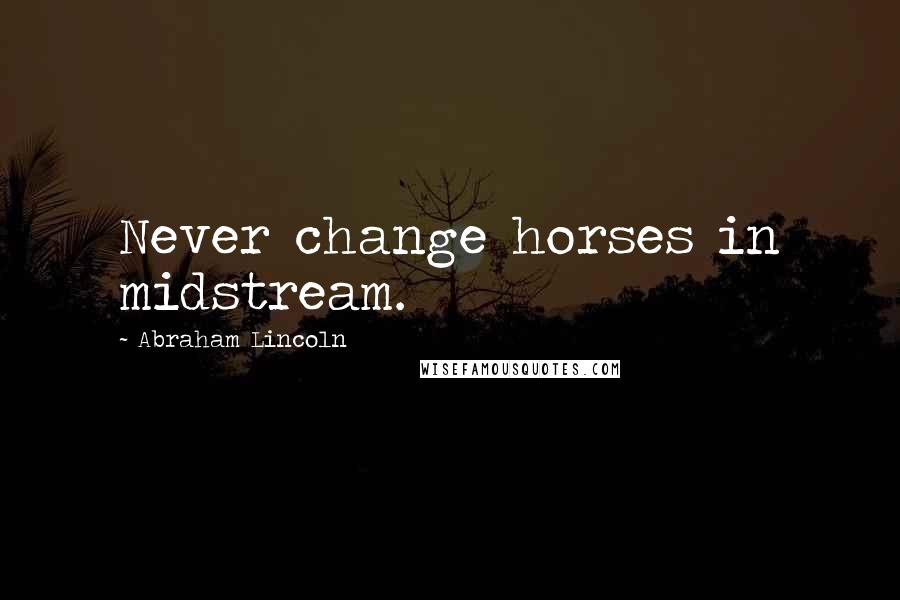 Abraham Lincoln Quotes: Never change horses in midstream.