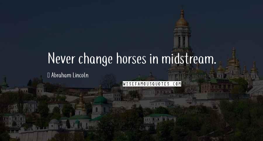 Abraham Lincoln Quotes: Never change horses in midstream.