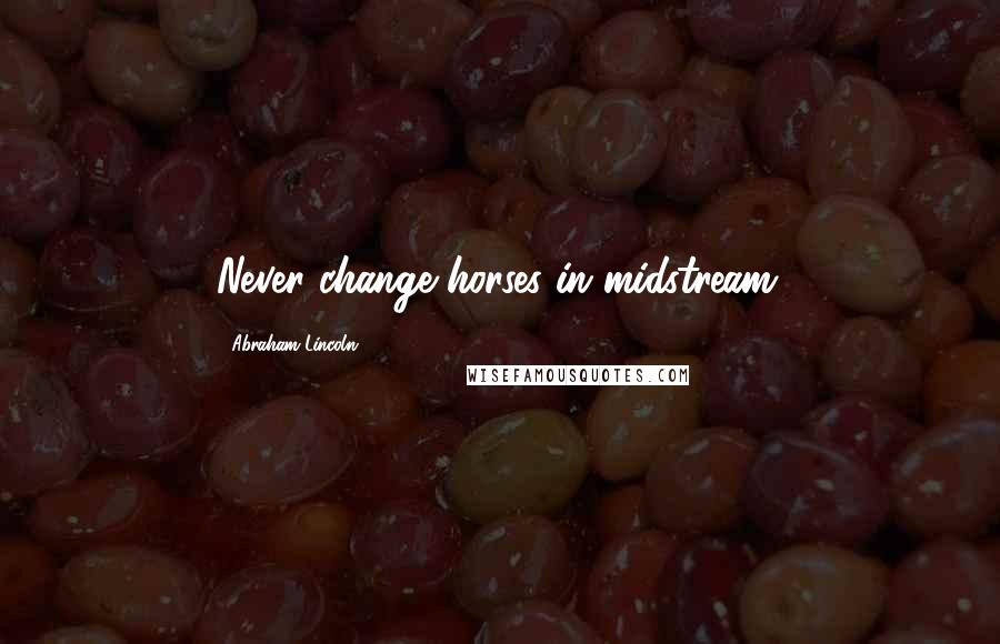 Abraham Lincoln Quotes: Never change horses in midstream.