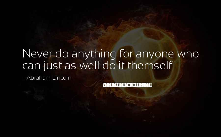 Abraham Lincoln Quotes: Never do anything for anyone who can just as well do it themself