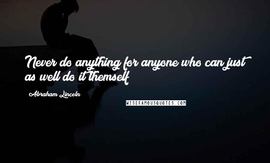 Abraham Lincoln Quotes: Never do anything for anyone who can just as well do it themself