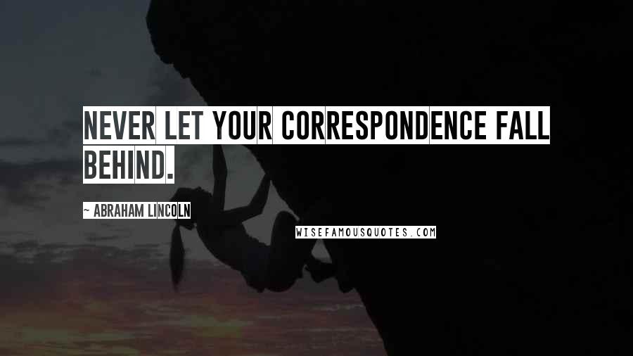 Abraham Lincoln Quotes: Never let your correspondence fall behind.