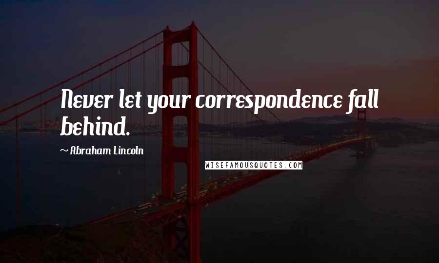 Abraham Lincoln Quotes: Never let your correspondence fall behind.