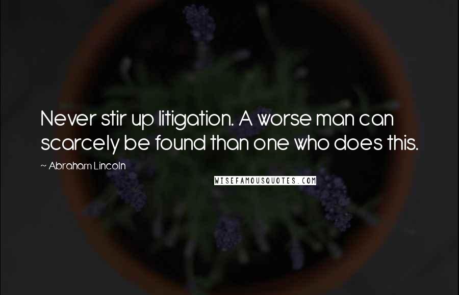 Abraham Lincoln Quotes: Never stir up litigation. A worse man can scarcely be found than one who does this.
