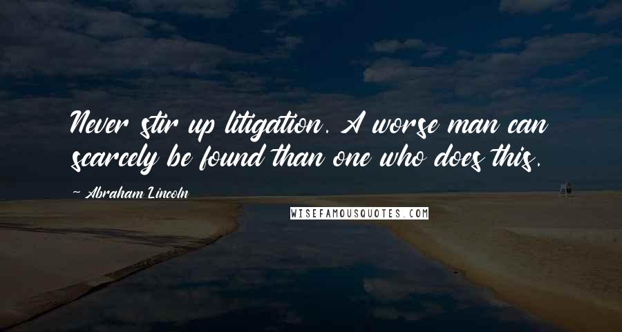 Abraham Lincoln Quotes: Never stir up litigation. A worse man can scarcely be found than one who does this.