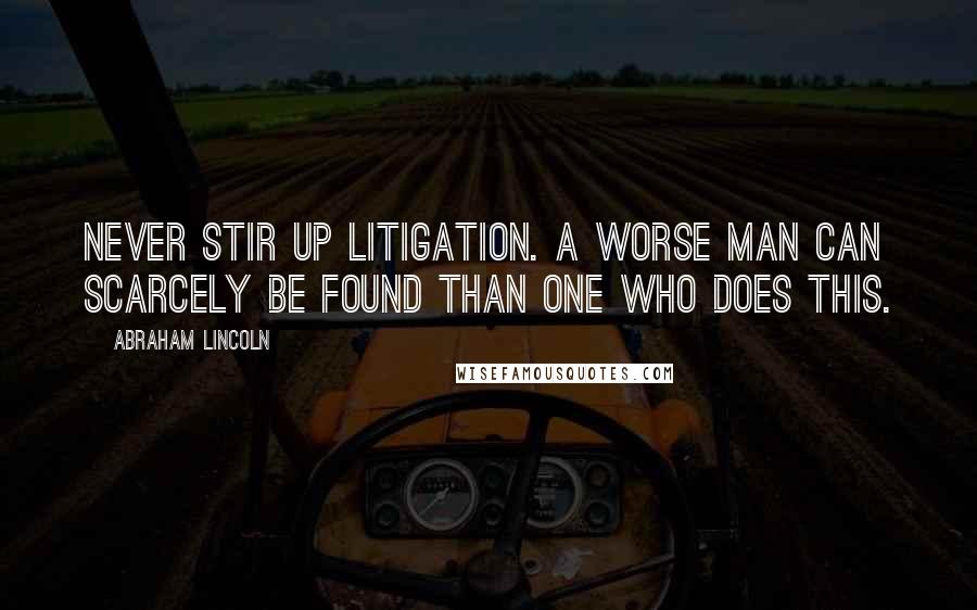 Abraham Lincoln Quotes: Never stir up litigation. A worse man can scarcely be found than one who does this.