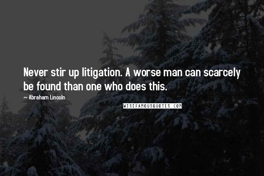 Abraham Lincoln Quotes: Never stir up litigation. A worse man can scarcely be found than one who does this.