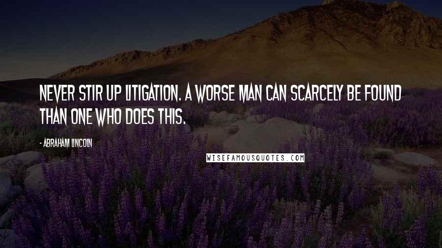 Abraham Lincoln Quotes: Never stir up litigation. A worse man can scarcely be found than one who does this.