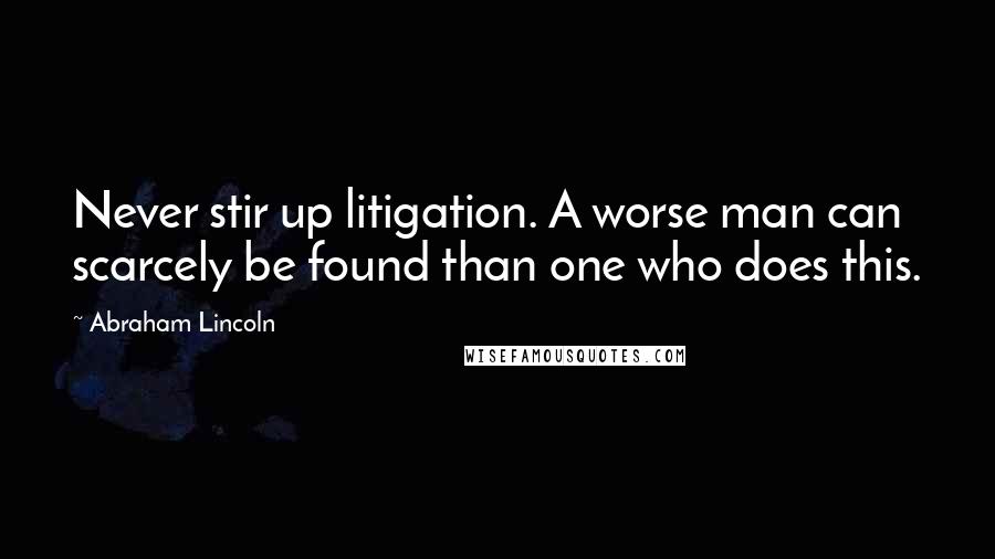 Abraham Lincoln Quotes: Never stir up litigation. A worse man can scarcely be found than one who does this.