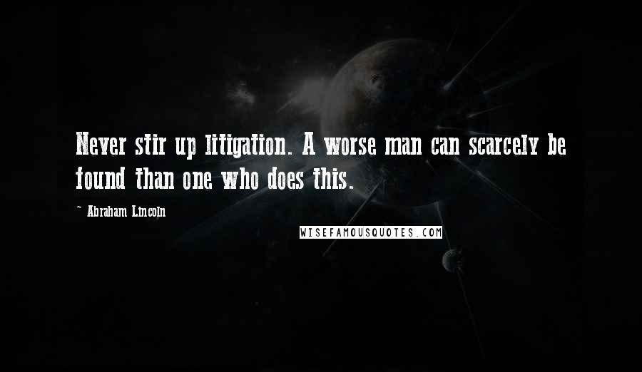 Abraham Lincoln Quotes: Never stir up litigation. A worse man can scarcely be found than one who does this.