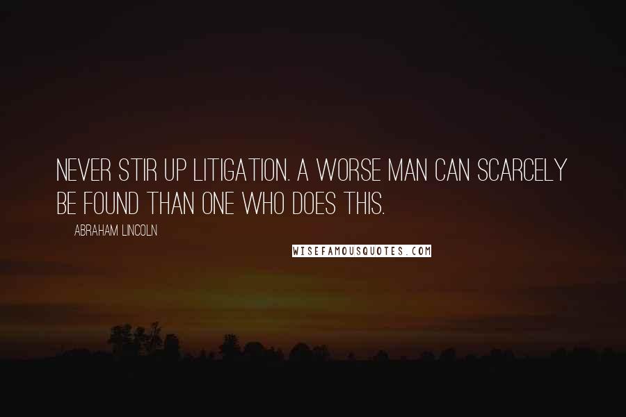 Abraham Lincoln Quotes: Never stir up litigation. A worse man can scarcely be found than one who does this.
