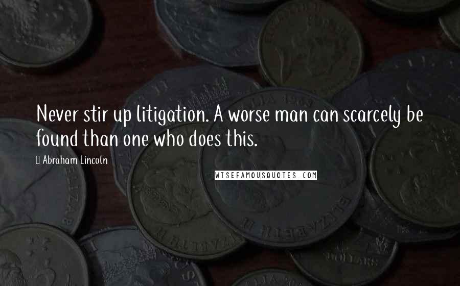 Abraham Lincoln Quotes: Never stir up litigation. A worse man can scarcely be found than one who does this.