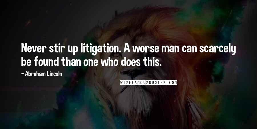 Abraham Lincoln Quotes: Never stir up litigation. A worse man can scarcely be found than one who does this.