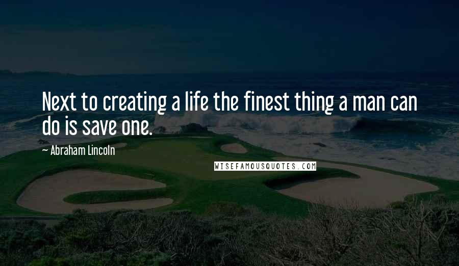 Abraham Lincoln Quotes: Next to creating a life the finest thing a man can do is save one.