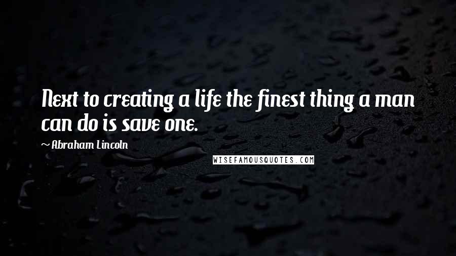 Abraham Lincoln Quotes: Next to creating a life the finest thing a man can do is save one.