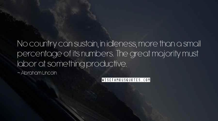 Abraham Lincoln Quotes: No country can sustain, in idleness, more than a small percentage of its numbers. The great majority must labor at something productive.