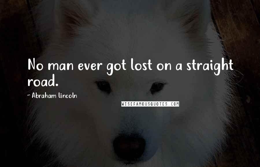 Abraham Lincoln Quotes: No man ever got lost on a straight road.