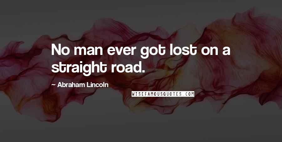 Abraham Lincoln Quotes: No man ever got lost on a straight road.