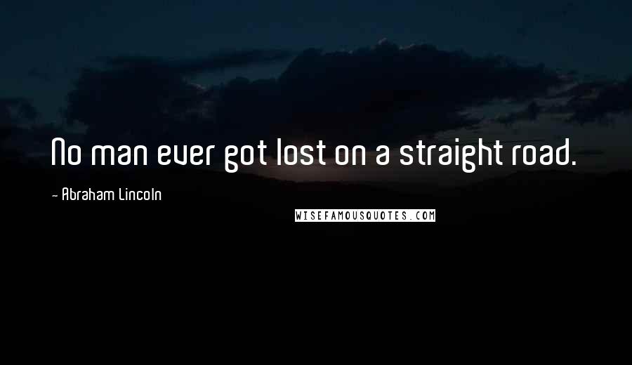Abraham Lincoln Quotes: No man ever got lost on a straight road.