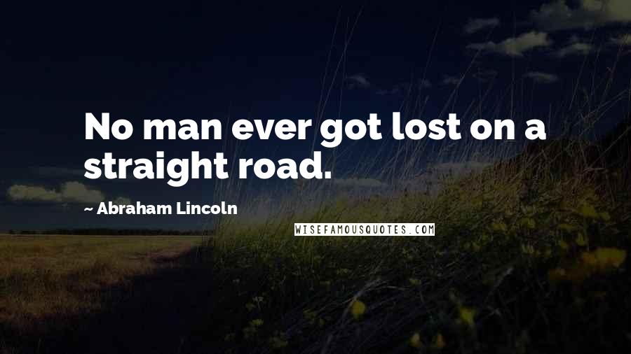 Abraham Lincoln Quotes: No man ever got lost on a straight road.