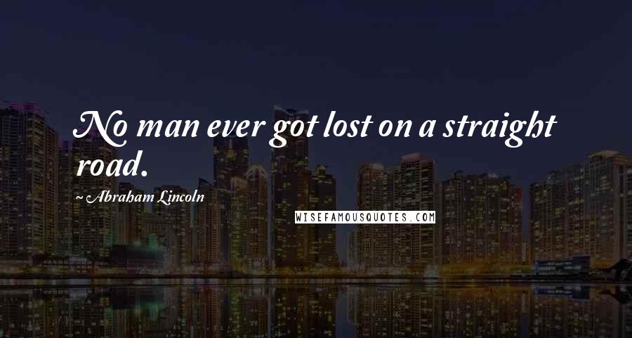 Abraham Lincoln Quotes: No man ever got lost on a straight road.