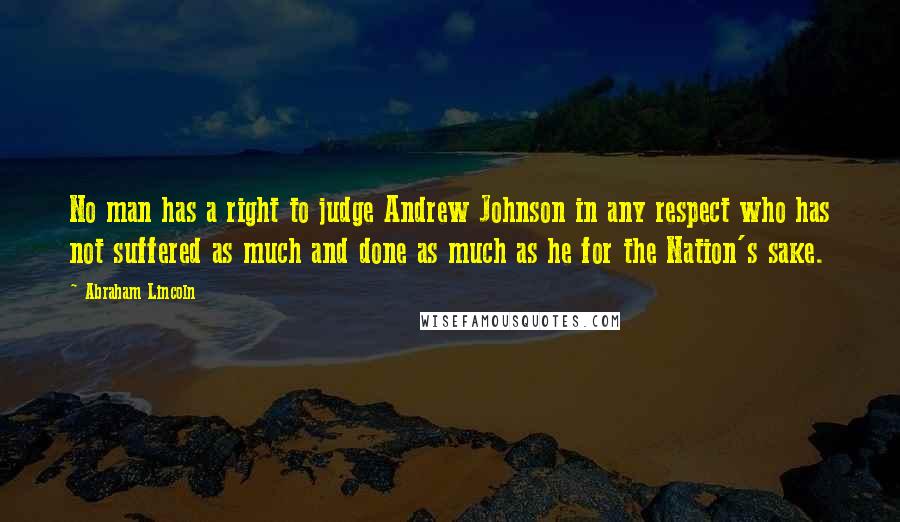 Abraham Lincoln Quotes: No man has a right to judge Andrew Johnson in any respect who has not suffered as much and done as much as he for the Nation's sake.