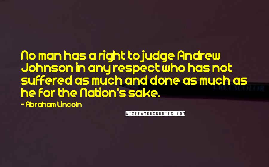 Abraham Lincoln Quotes: No man has a right to judge Andrew Johnson in any respect who has not suffered as much and done as much as he for the Nation's sake.