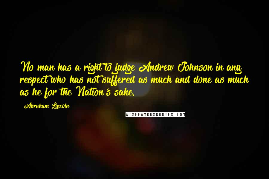 Abraham Lincoln Quotes: No man has a right to judge Andrew Johnson in any respect who has not suffered as much and done as much as he for the Nation's sake.