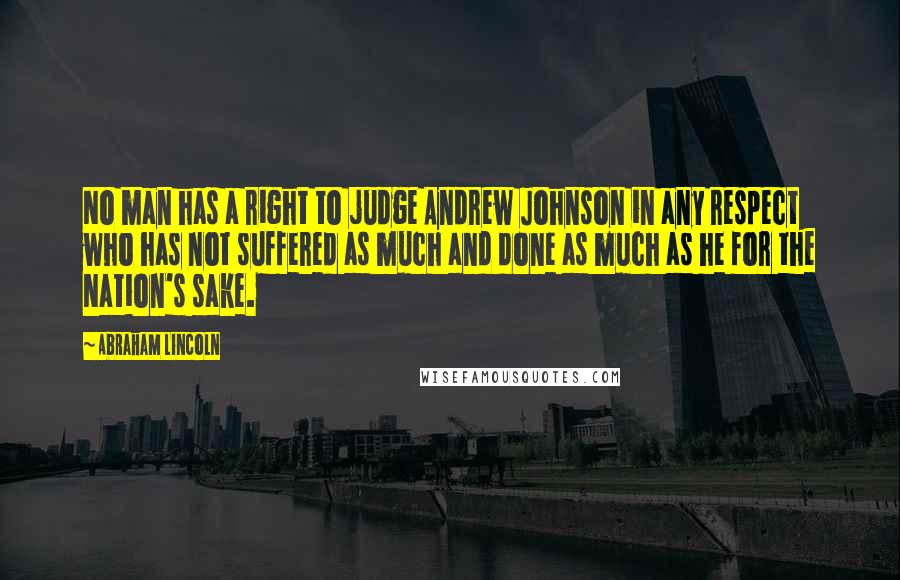 Abraham Lincoln Quotes: No man has a right to judge Andrew Johnson in any respect who has not suffered as much and done as much as he for the Nation's sake.