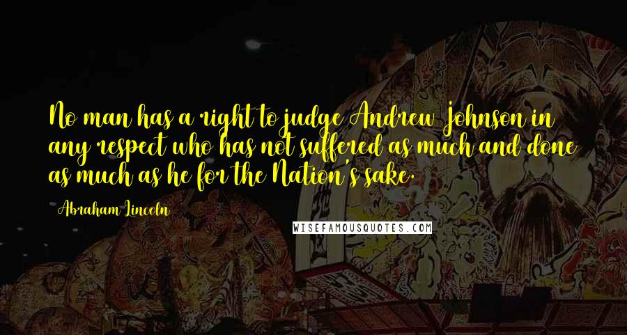 Abraham Lincoln Quotes: No man has a right to judge Andrew Johnson in any respect who has not suffered as much and done as much as he for the Nation's sake.