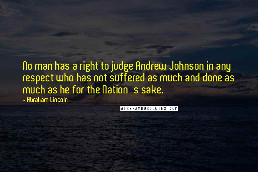 Abraham Lincoln Quotes: No man has a right to judge Andrew Johnson in any respect who has not suffered as much and done as much as he for the Nation's sake.