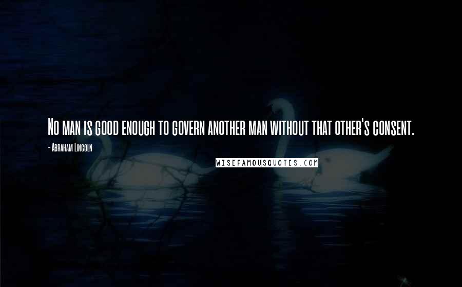 Abraham Lincoln Quotes: No man is good enough to govern another man without that other's consent.