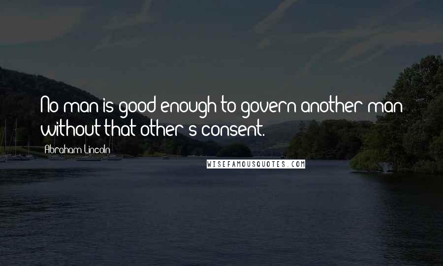 Abraham Lincoln Quotes: No man is good enough to govern another man without that other's consent.