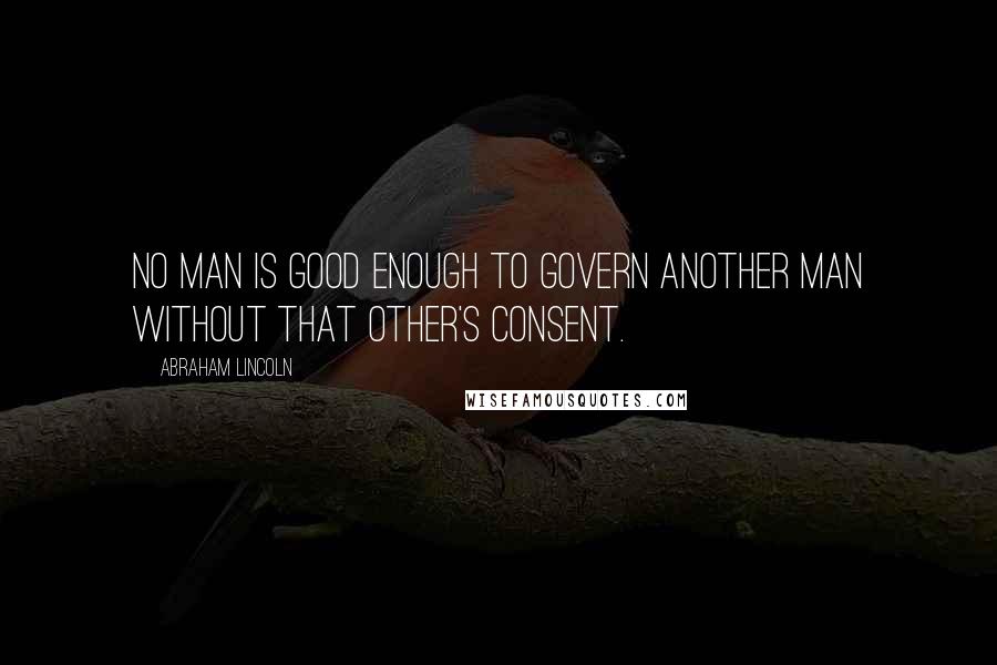 Abraham Lincoln Quotes: No man is good enough to govern another man without that other's consent.