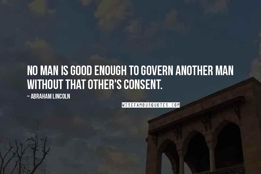 Abraham Lincoln Quotes: No man is good enough to govern another man without that other's consent.