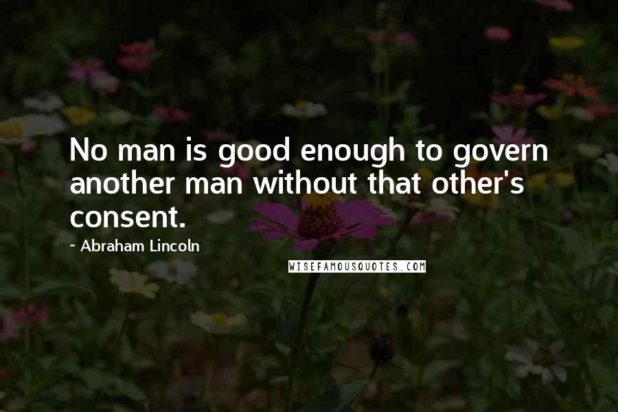 Abraham Lincoln Quotes: No man is good enough to govern another man without that other's consent.