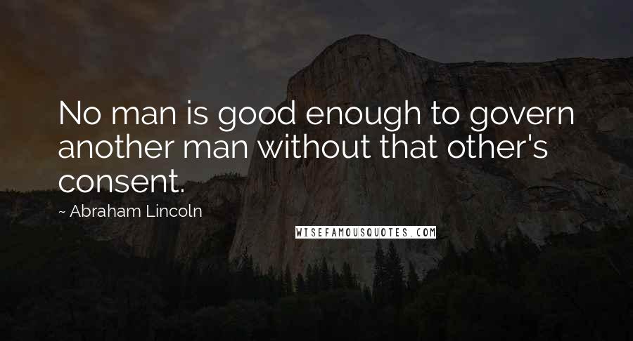 Abraham Lincoln Quotes: No man is good enough to govern another man without that other's consent.