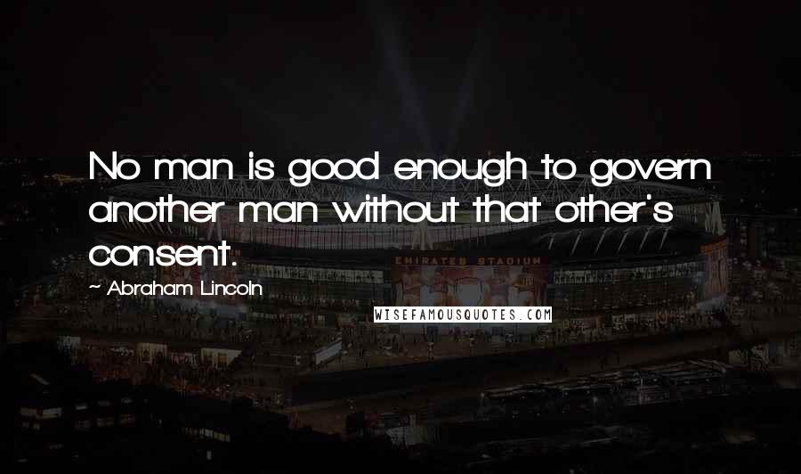 Abraham Lincoln Quotes: No man is good enough to govern another man without that other's consent.